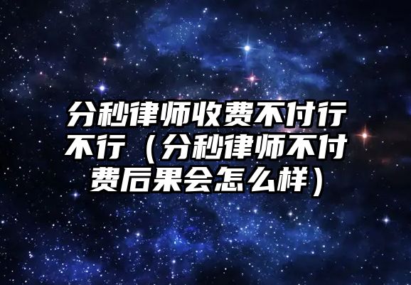 分秒律師收費不付行不行（分秒律師不付費后果會怎么樣）