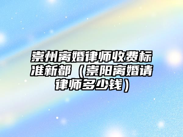 崇州離婚律師收費標準新都（崇陽離婚請律師多少錢）