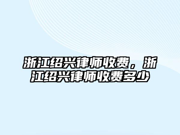 浙江紹興律師收費(fèi)，浙江紹興律師收費(fèi)多少