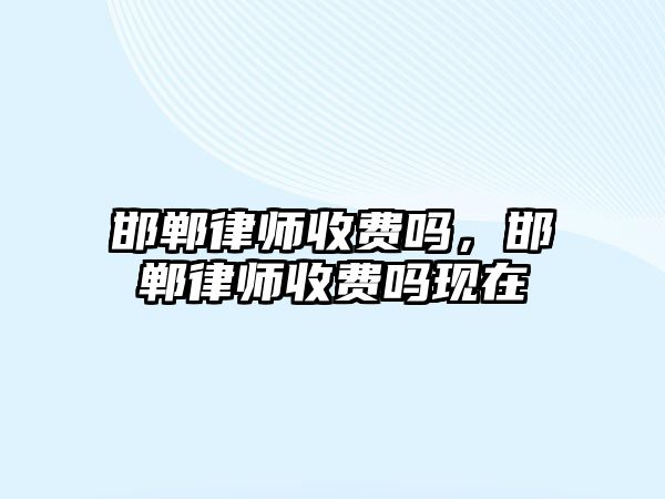 邯鄲律師收費(fèi)嗎，邯鄲律師收費(fèi)嗎現(xiàn)在