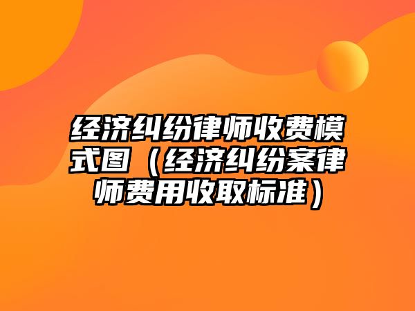 經(jīng)濟糾紛律師收費模式圖（經(jīng)濟糾紛案律師費用收取標準）