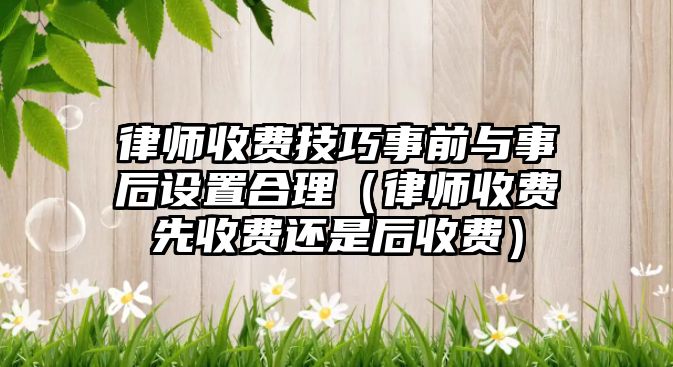 律師收費技巧事前與事后設(shè)置合理（律師收費先收費還是后收費）