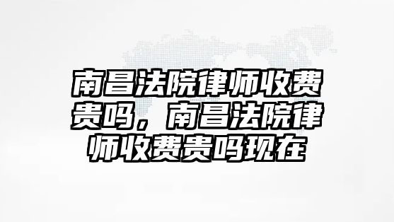 南昌法院律師收費貴嗎，南昌法院律師收費貴嗎現在