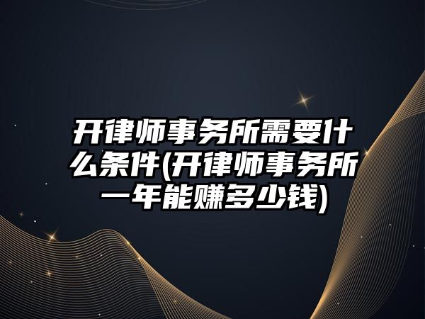 開律師事務所需要什么條件(開律師事務所一年能賺多少錢)