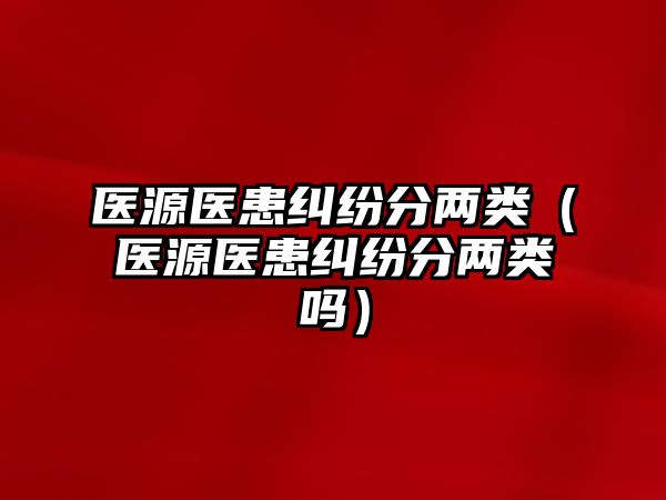 醫(yī)源醫(yī)患糾紛分兩類（醫(yī)源醫(yī)患糾紛分兩類嗎）