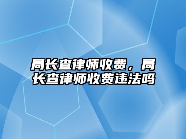 局長查律師收費，局長查律師收費違法嗎