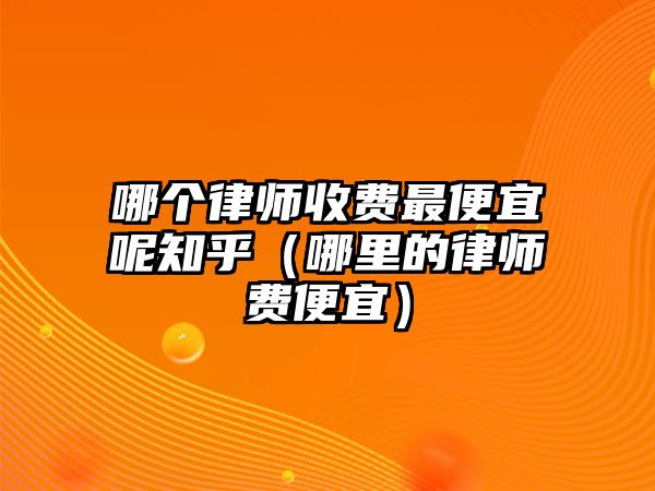 哪個(gè)律師收費(fèi)最便宜呢知乎（哪里的律師費(fèi)便宜）