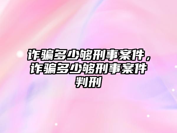 詐騙多少夠刑事案件，詐騙多少夠刑事案件判刑