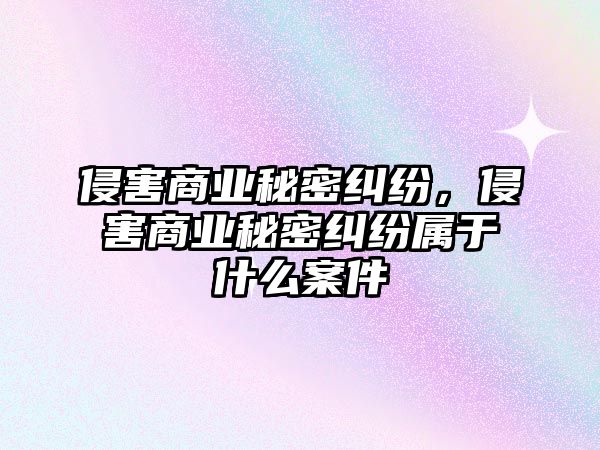 侵害商業秘密糾紛，侵害商業秘密糾紛屬于什么案件