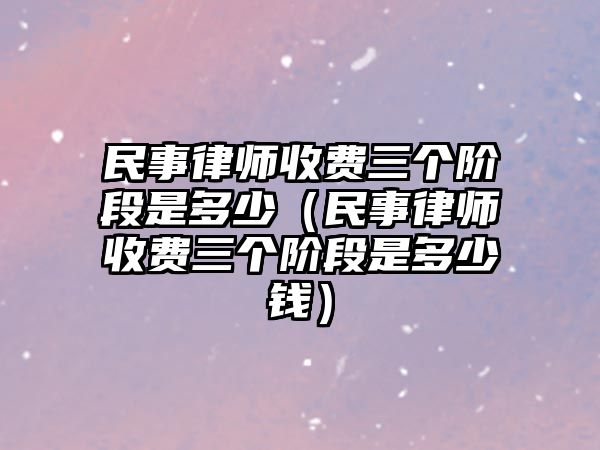 民事律師收費三個階段是多少（民事律師收費三個階段是多少錢）