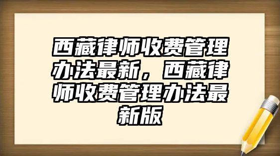 西藏律師收費管理辦法最新，西藏律師收費管理辦法最新版