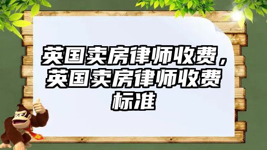 英國(guó)賣(mài)房律師收費(fèi)，英國(guó)賣(mài)房律師收費(fèi)標(biāo)準(zhǔn)