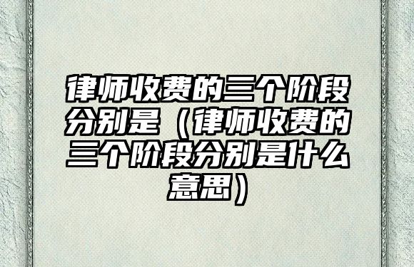 律師收費的三個階段分別是（律師收費的三個階段分別是什么意思）