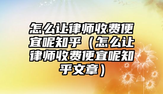 怎么讓律師收費(fèi)便宜呢知乎（怎么讓律師收費(fèi)便宜呢知乎文章）