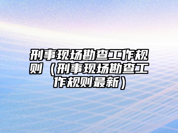 刑事現場勘查工作規則（刑事現場勘查工作規則最新）