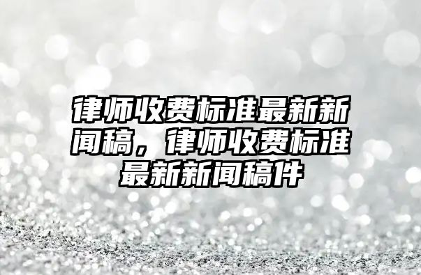 律師收費標準最新新聞稿，律師收費標準最新新聞稿件