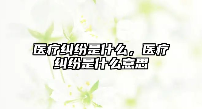 醫療糾紛是什么，醫療糾紛是什么意思