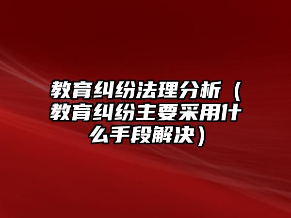 教育糾紛法理分析（教育糾紛主要采用什么手段解決）