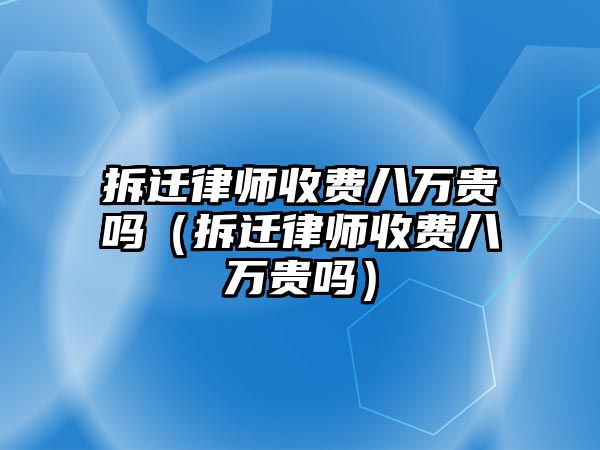 拆遷律師收費八萬貴嗎（拆遷律師收費八萬貴嗎）