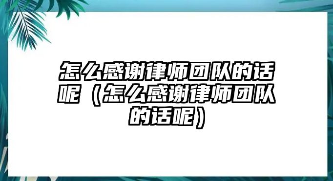 怎么感謝律師團隊的話呢（怎么感謝律師團隊的話呢）