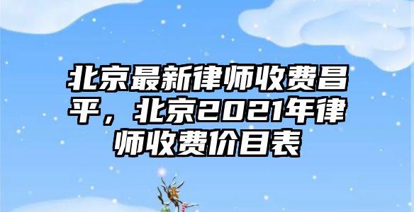 北京最新律師收費昌平，北京2021年律師收費價目表