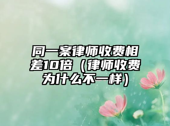 同一案律師收費相差10倍（律師收費為什么不一樣）