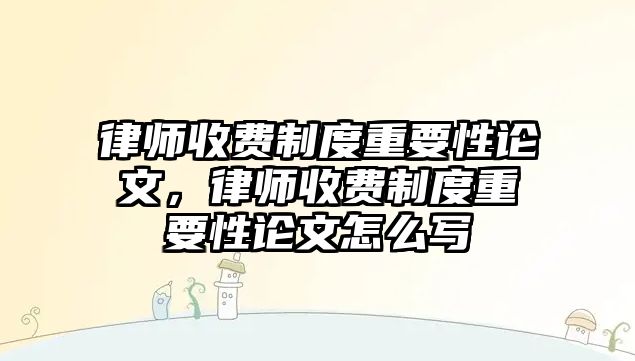 律師收費制度重要性論文，律師收費制度重要性論文怎么寫