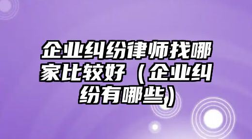 企業(yè)糾紛律師找哪家比較好（企業(yè)糾紛有哪些）