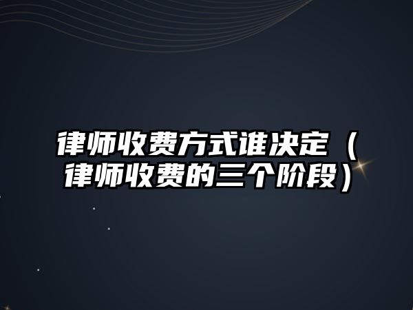 律師收費方式誰決定（律師收費的三個階段）