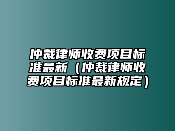 仲裁律師收費(fèi)項(xiàng)目標(biāo)準(zhǔn)最新（仲裁律師收費(fèi)項(xiàng)目標(biāo)準(zhǔn)最新規(guī)定）