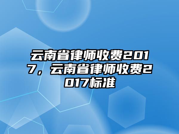 云南省律師收費2017，云南省律師收費2017標準