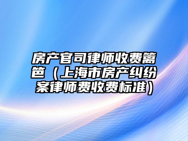 房產官司律師收費籬笆（上海市房產糾紛案律師費收費標準）