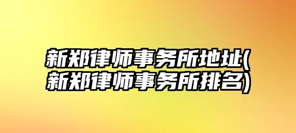 新鄭律師事務所地址(新鄭律師事務所排名)