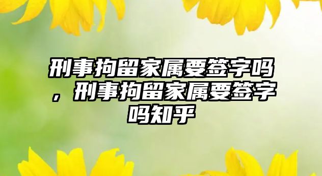 刑事拘留家屬要簽字嗎，刑事拘留家屬要簽字嗎知乎