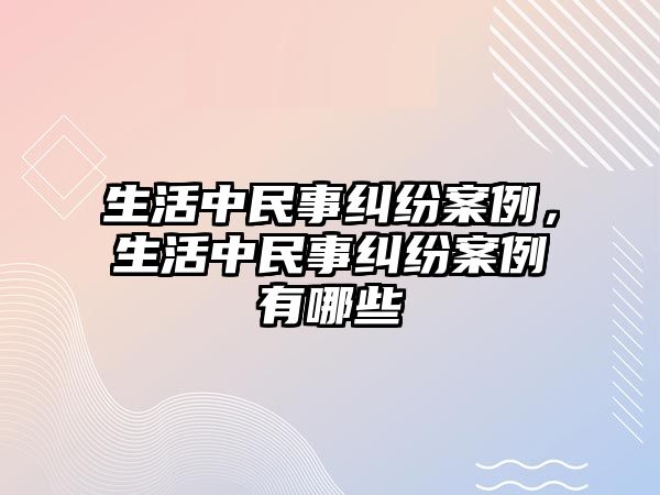 生活中民事糾紛案例，生活中民事糾紛案例有哪些