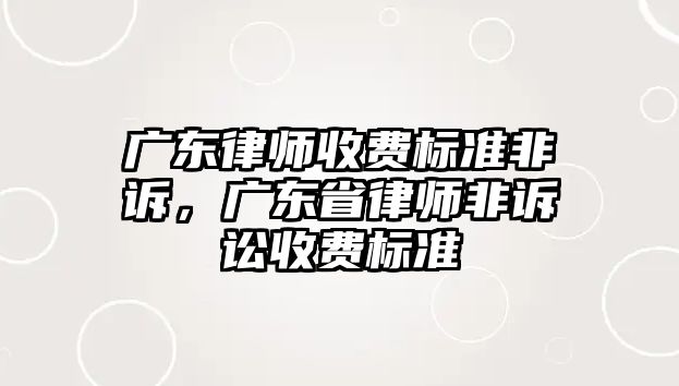 廣東律師收費(fèi)標(biāo)準(zhǔn)非訴，廣東省律師非訴訟收費(fèi)標(biāo)準(zhǔn)