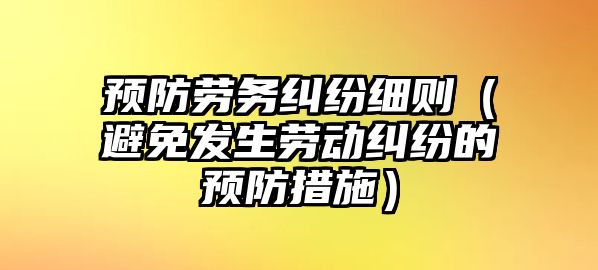 預防勞務糾紛細則（避免發生勞動糾紛的預防措施）