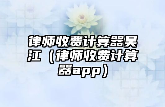 律師收費計算器吳江（律師收費計算器app）