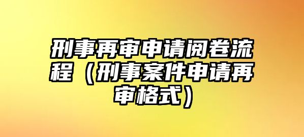 刑事再審申請閱卷流程（刑事案件申請再審格式）