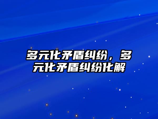 多元化矛盾糾紛，多元化矛盾糾紛化解