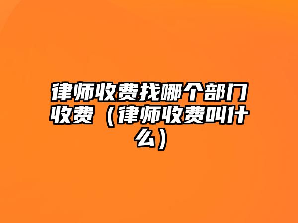 律師收費找哪個部門收費（律師收費叫什么）