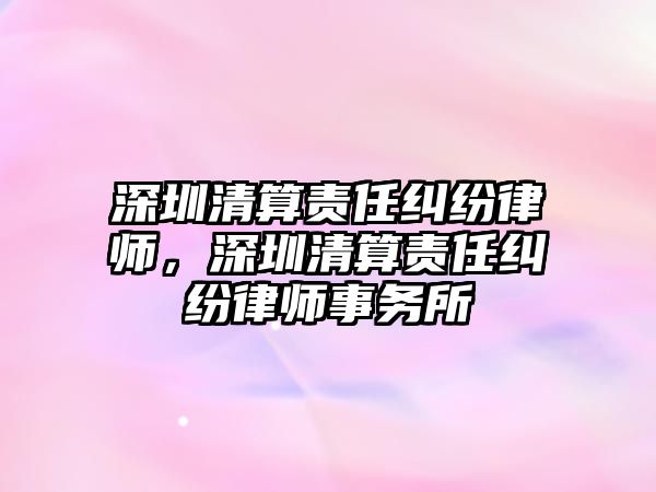 深圳清算責任糾紛律師，深圳清算責任糾紛律師事務所