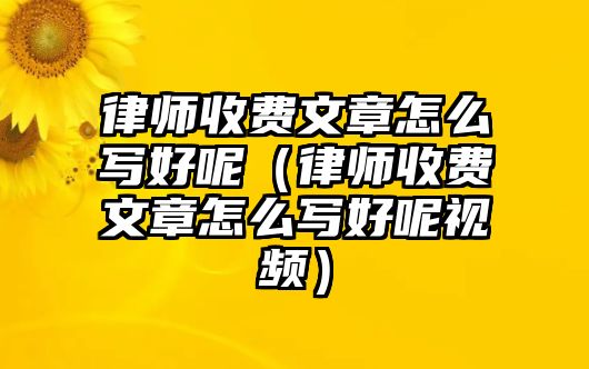 律師收費(fèi)文章怎么寫好呢（律師收費(fèi)文章怎么寫好呢視頻）