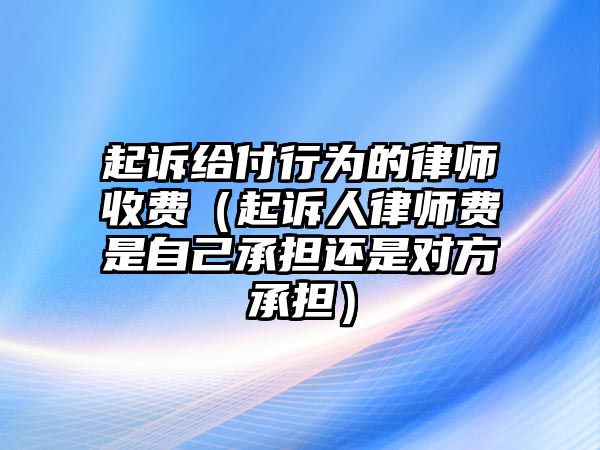 起訴給付行為的律師收費（起訴人律師費是自己承擔還是對方承擔）