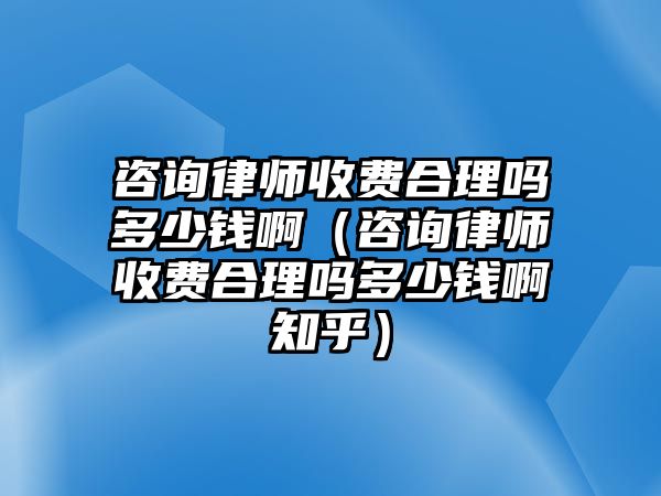 咨詢律師收費(fèi)合理嗎多少錢啊（咨詢律師收費(fèi)合理嗎多少錢啊知乎）