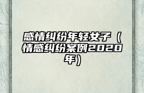 感情糾紛年輕女子（情感糾紛案例2020年）