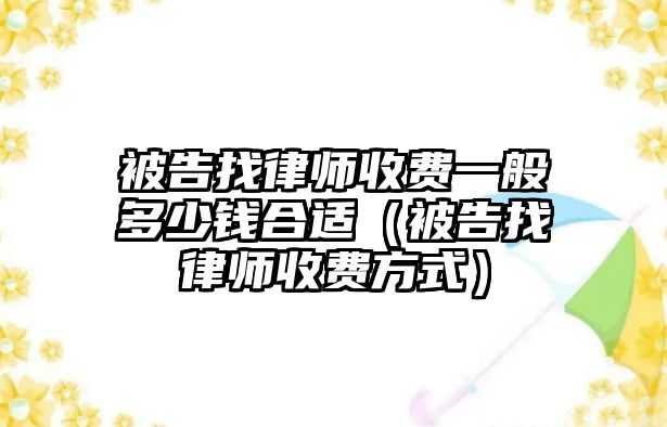 被告找律師收費(fèi)一般多少錢(qián)合適（被告找律師收費(fèi)方式）