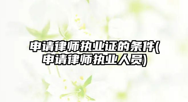 申請律師執業證的條件(申請律師執業人員)