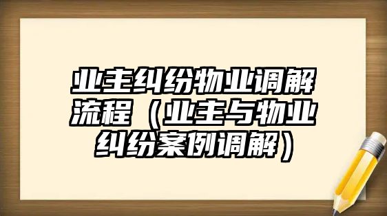 業主糾紛物業調解流程（業主與物業糾紛案例調解）