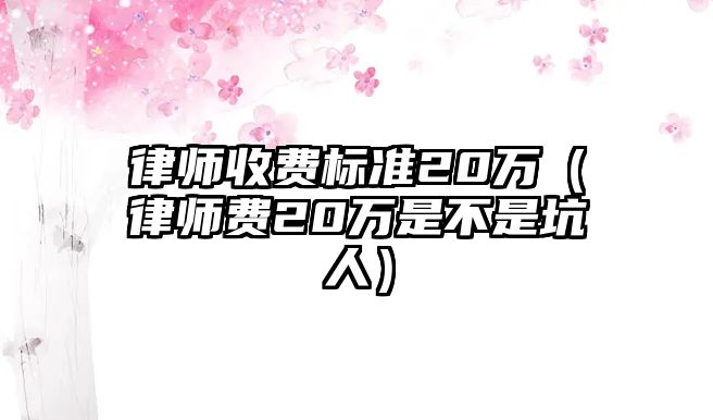 律師收費標準20萬（律師費20萬是不是坑人）